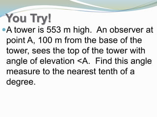 You Try!
A tower is 553 m high. An observer at
point A, 100 m from the base of the
tower, sees the top of the tower with
angle of elevation <A. Find this angle
measure to the nearest tenth of a
degree.
 