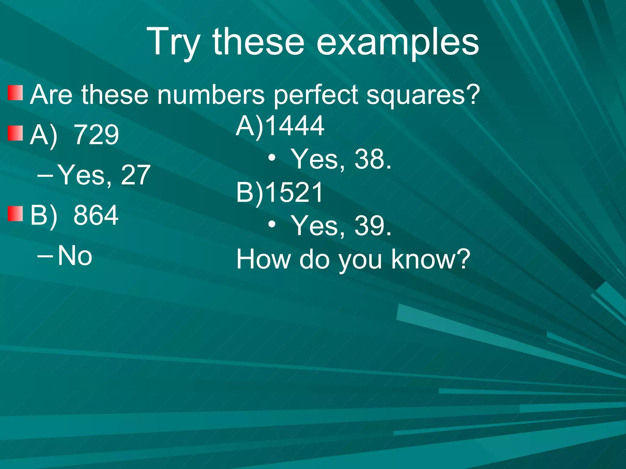 Try these examples Are these numbers perfect squares? A)  729 Yes, 27 B)  864 No 1444  Yes, 38. 1521 Yes, 39. How do you know? 