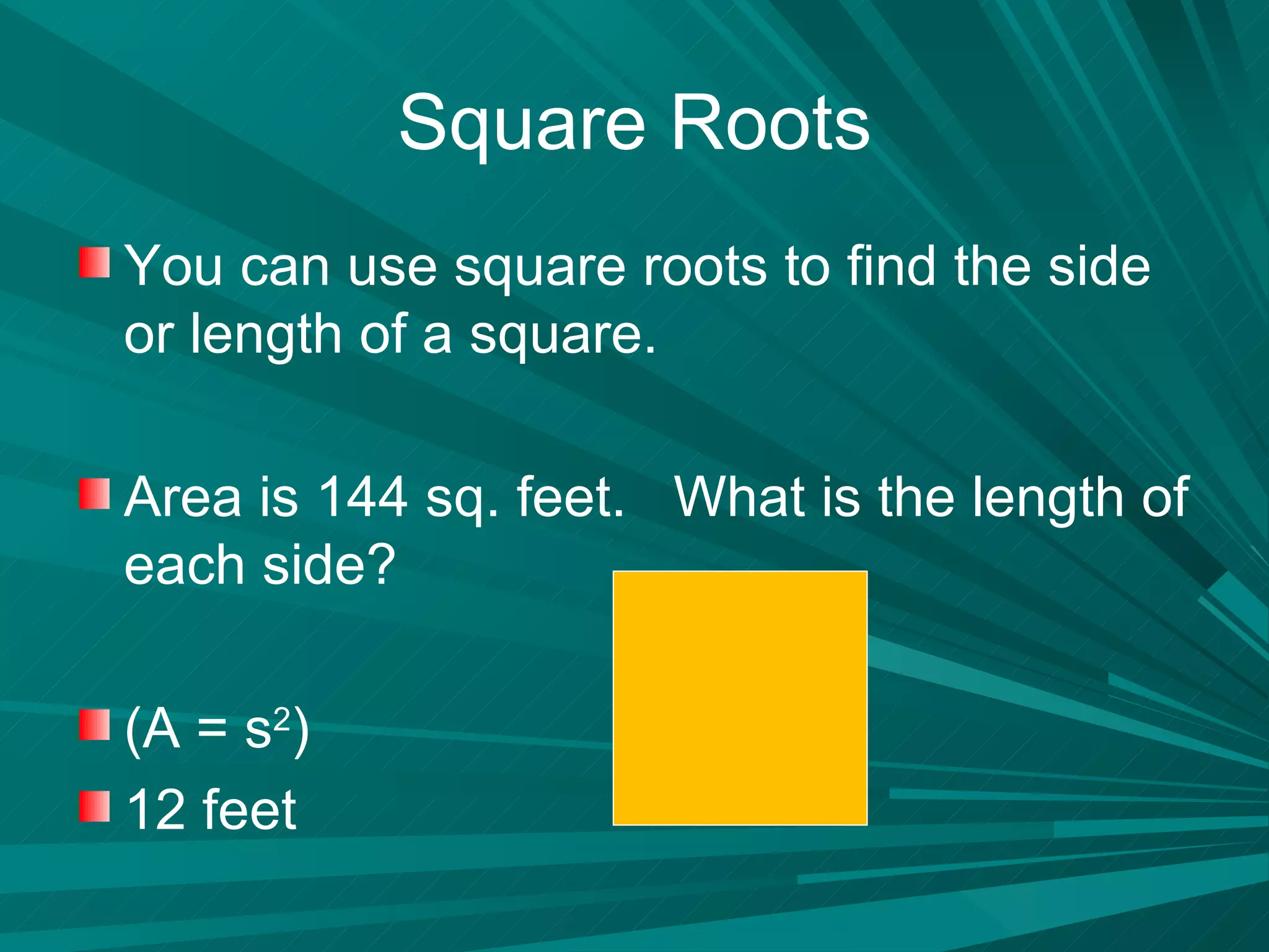Square Roots You can use square roots to find the side or length of a square. Area is 144 sq. feet.  What is the length of each side? (A = s 2 ) 12 feet 