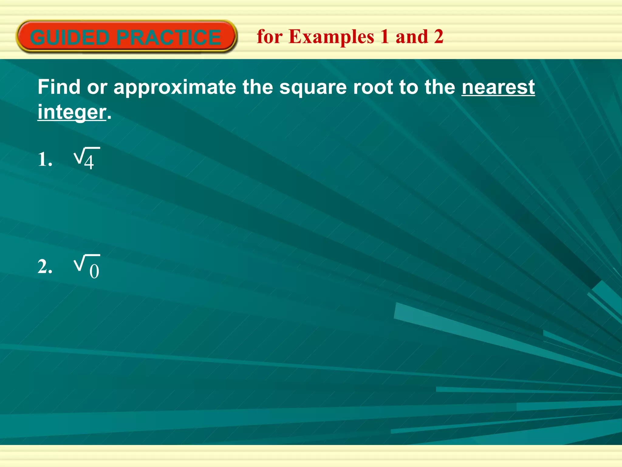 GUIDED PRACTICE for Examples 1 and 2 Find or approximate the square root to the  nearest integer . 1.  4 2.  0 