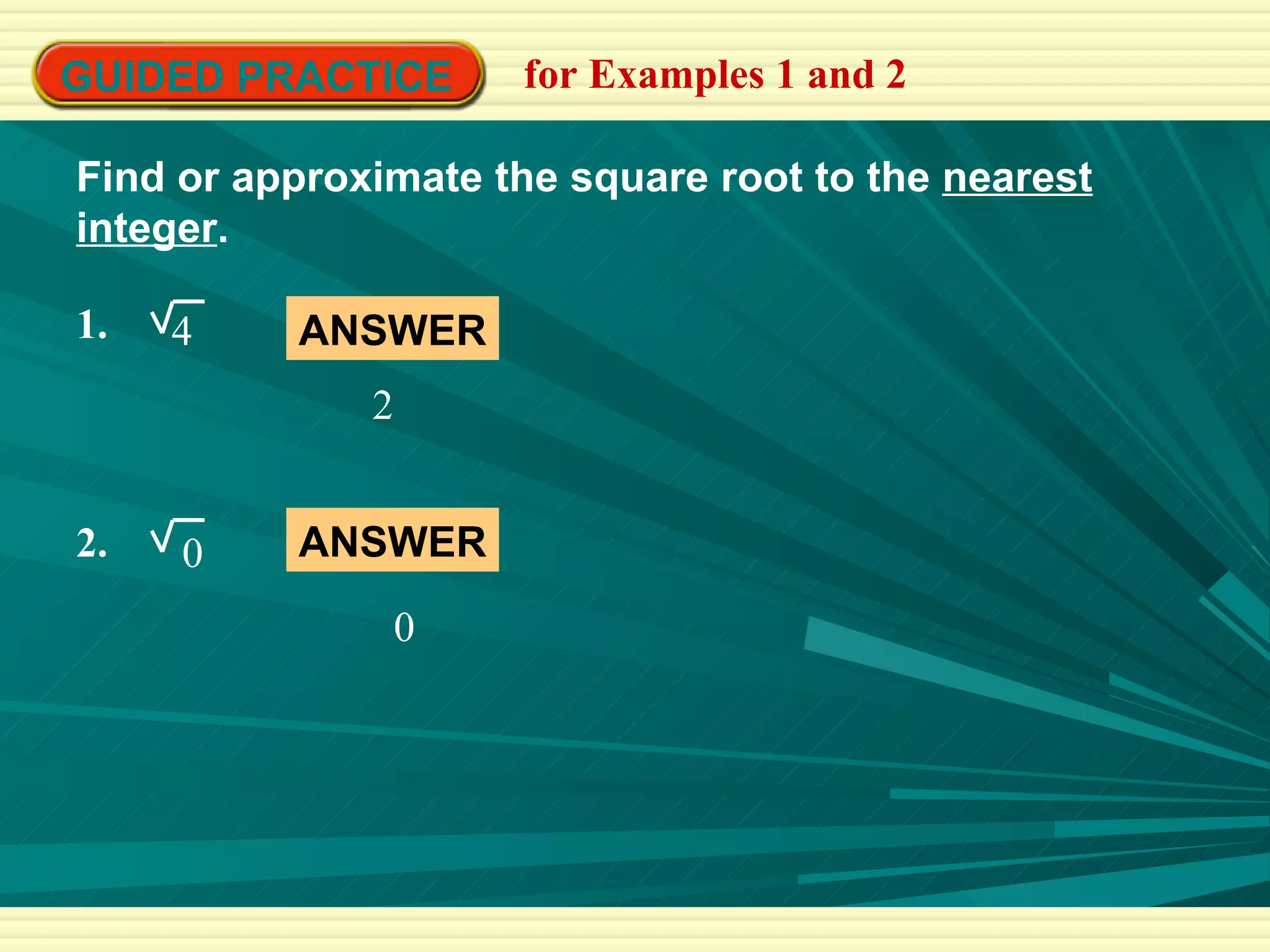 GUIDED PRACTICE for Examples 1 and 2 Find or approximate the square root to the  nearest integer . 1.  4 2.  0 ANSWER 2 ANSWER 0 