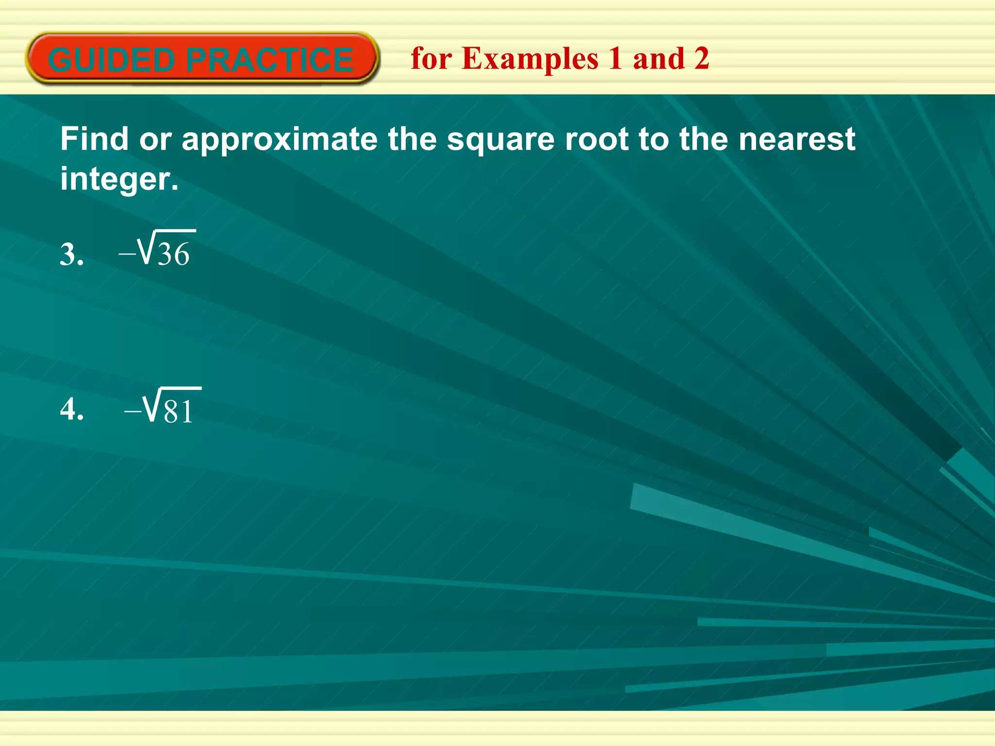 GUIDED PRACTICE for Examples 1 and 2 Find or approximate the square root to the nearest integer. 3.  36 – 4.  81 – 
