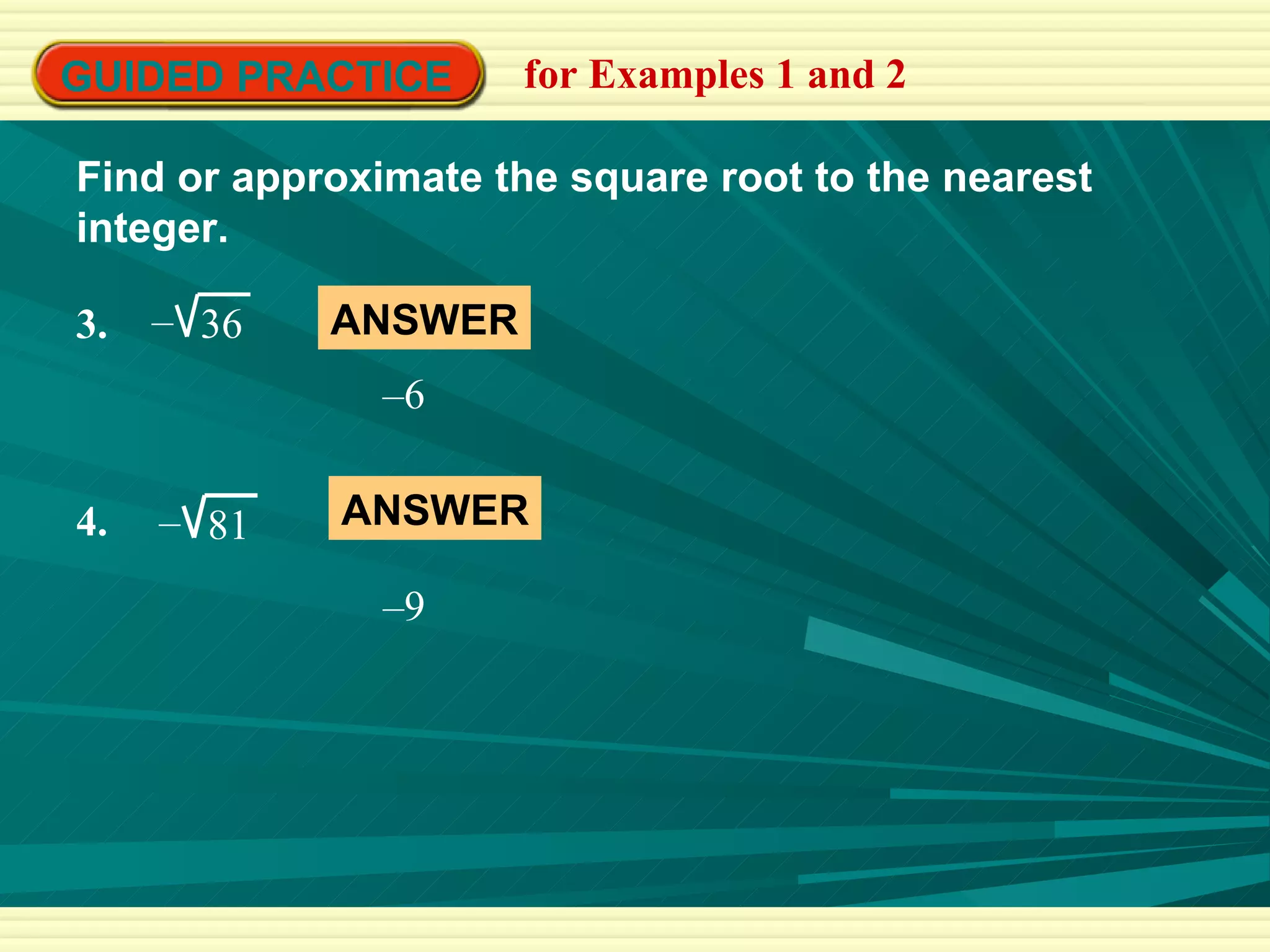GUIDED PRACTICE for Examples 1 and 2 Find or approximate the square root to the nearest integer. 3.  36 – 4.  81 – ANSWER – 6 ANSWER – 9 
