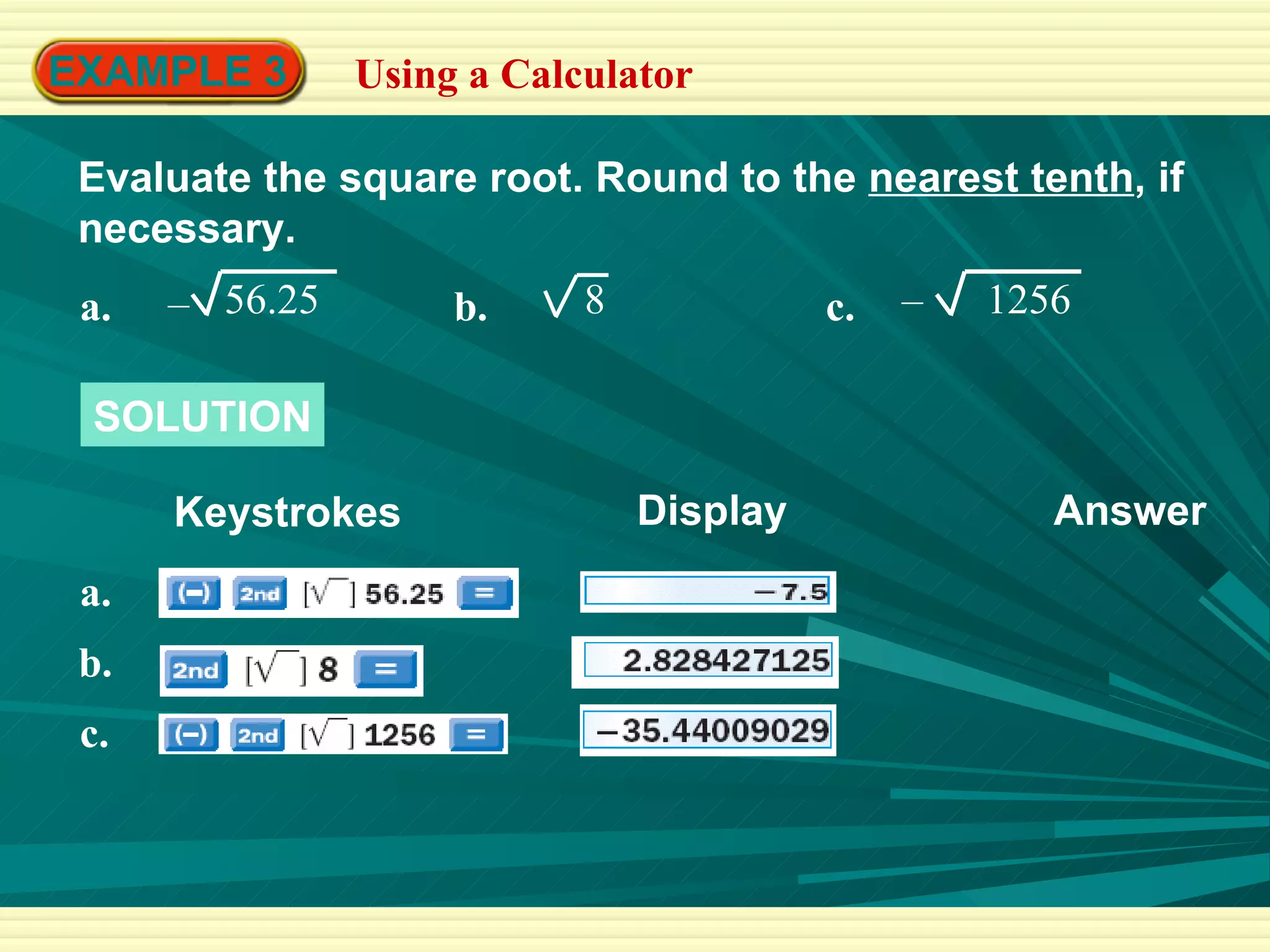 EXAMPLE 3 Using a Calculator Evaluate the square root. Round to the  nearest tenth , if necessary. SOLUTION Keystrokes Answer Display a. 56.25 – b. 8 c. 1256 – a. b. c. 