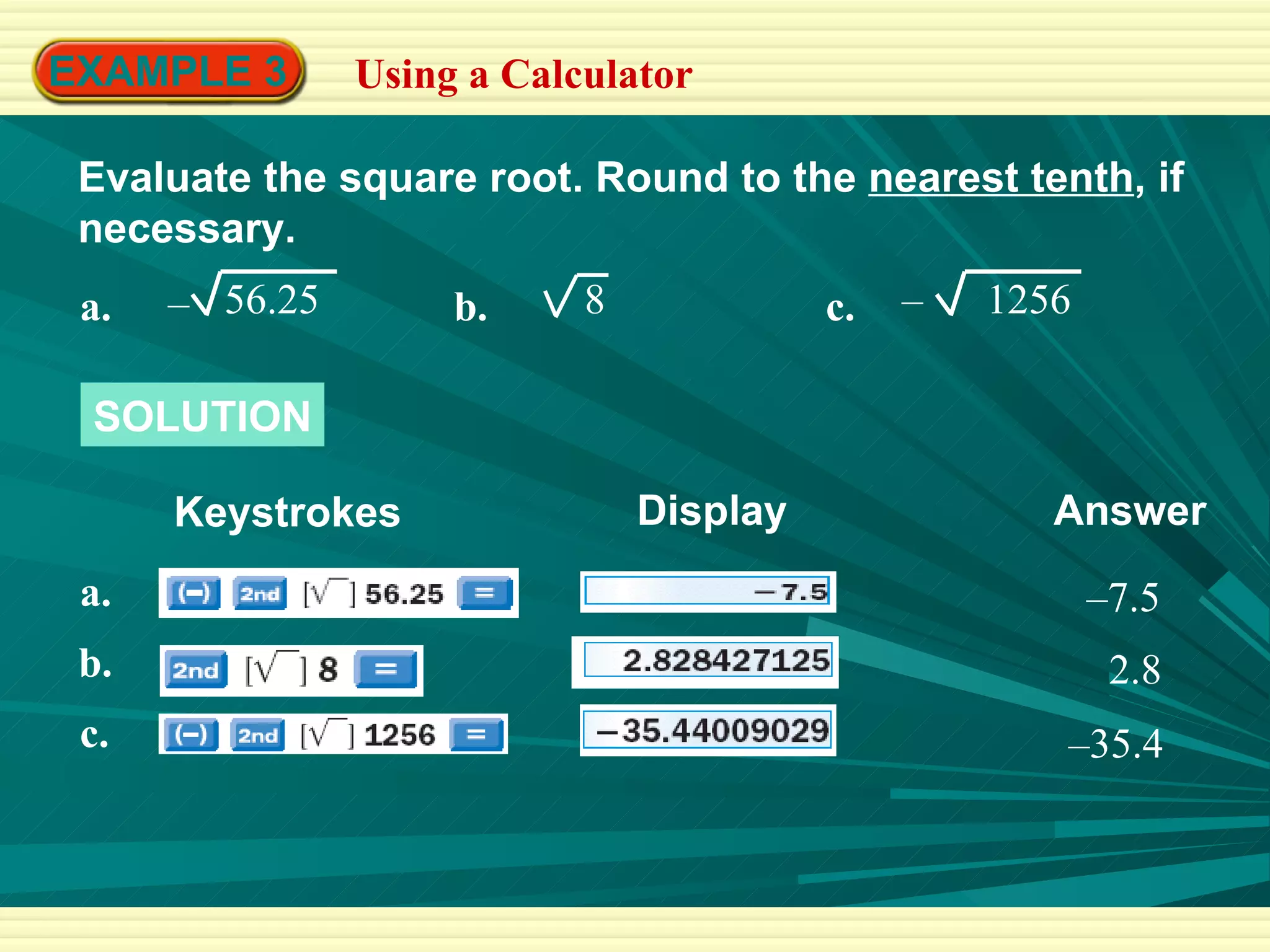 EXAMPLE 3 Using a Calculator Evaluate the square root. Round to the  nearest tenth , if necessary. SOLUTION Keystrokes Answer Display – 7.5 2.8 – 35.4 a. 56.25 – b. 8 c. 1256 – a. b. c. 