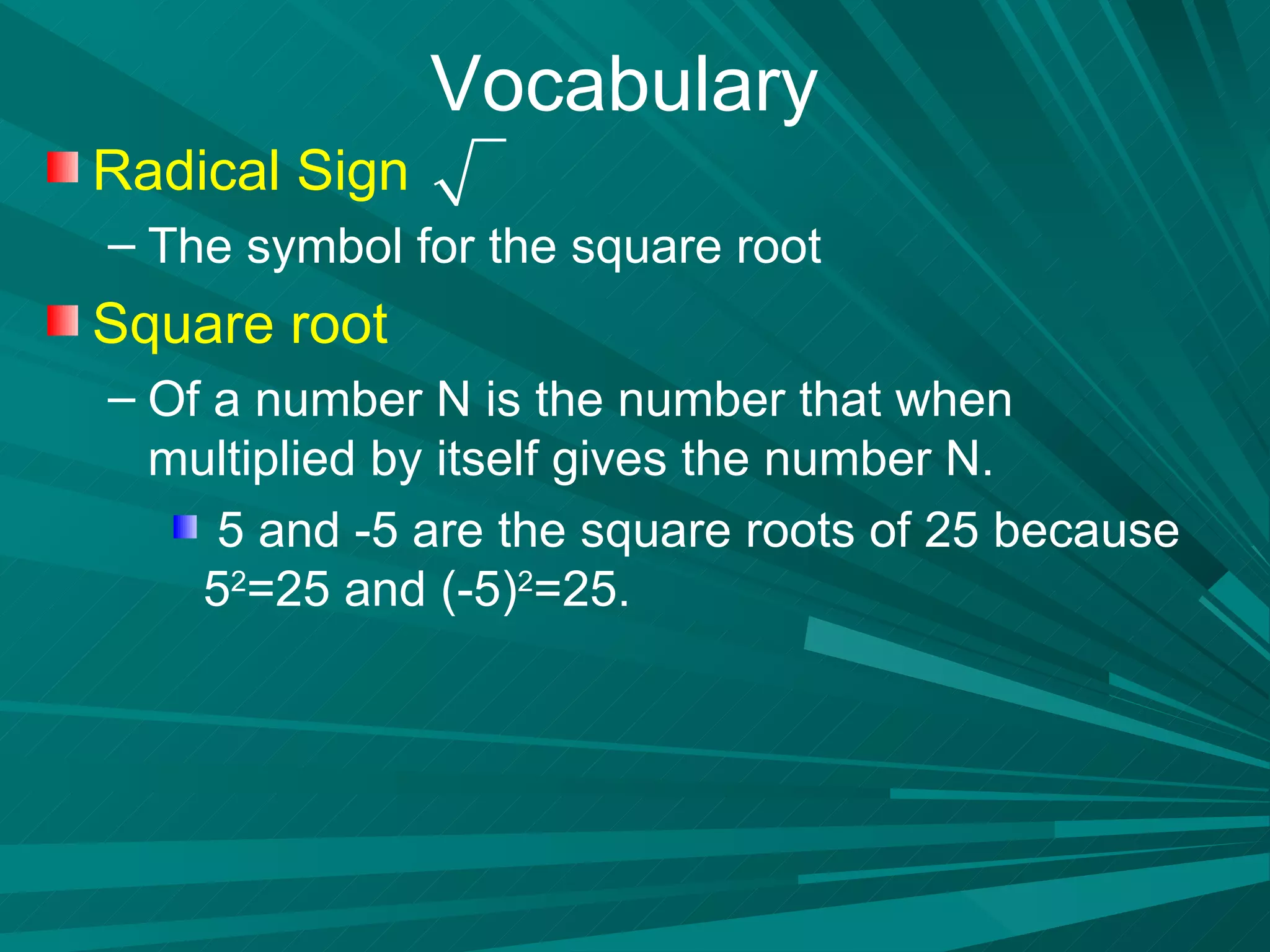 Vocabulary Radical Sign The symbol for the square root  Square root   Of a number N is the number that when multiplied by itself gives the number N. 5 and -5 are the square roots of 25 because 5 2 =25 and (-5) 2 =25. 