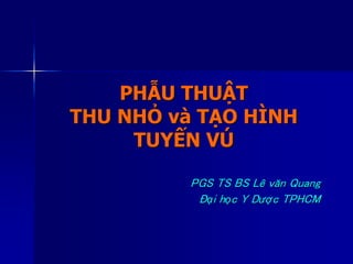PHẪU THUẬT
THU NHỎ và TẠO HÌNH
TUYẾN VÚ
PGS TS BS Lê văn Quang
Đại học Y Dược TPHCM
 