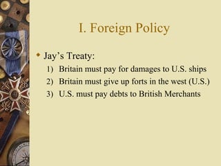 I. Foreign Policy Jay’s Treaty: Britain must pay for damages to U.S. ships Britain must give up forts in the west (U.S.) U.S. must pay debts to British Merchants 