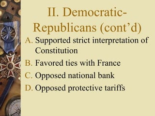 II. Democratic-Republicans (cont’d) Supported strict interpretation of Constitution Favored ties with France Opposed national bank Opposed protective tariffs 