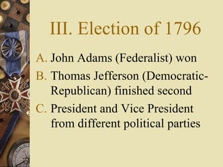 III. Election of 1796 John Adams (Federalist) won Thomas Jefferson (Democratic-Republican) finished second President and Vice President from different political parties 