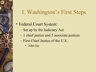 I. Washington’s First Steps Federal Court System: Set up by the Judiciary Act 1 chief justice and 5 associate justices First Chief Justice of the U.S.: John Jay 