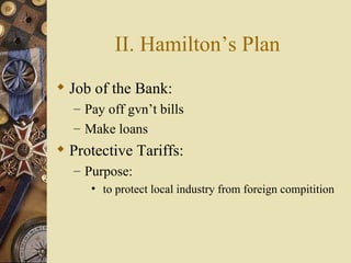 II. Hamilton’s Plan Job of the Bank: Pay off gvn’t bills Make loans Protective Tariffs: Purpose: to protect local industry from foreign compitition  