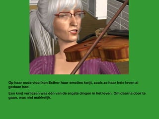 Op haar oude viool kon Esther haar emoties kwijt, zoals ze haar hele leven al gedaan had.  Een kind verliezen was één van de ergste dingen in het leven. Om daarna door te gaan, was niet makkelijk. 