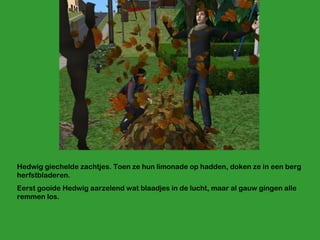 Hedwig giechelde zachtjes. Toen ze hun limonade op hadden, doken ze in een berg herfstbladeren.  Eerst gooide Hedwig aarzelend wat blaadjes in de lucht, maar al gauw gingen alle remmen los. 