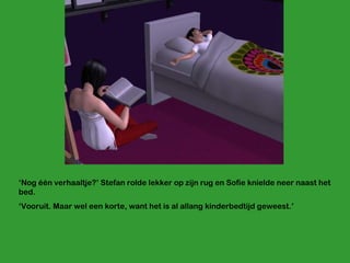 ‘ Nog één verhaaltje?’ Stefan rolde lekker op zijn rug en Sofie knielde neer naast het bed. ‘ Vooruit. Maar wel een korte, want het is al allang kinderbedtijd geweest.’ 