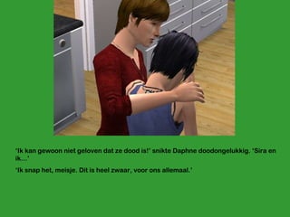 ‘ Ik kan gewoon niet geloven dat ze dood is!’ snikte Daphne doodongelukkig. ‘Sira en ik…’ ‘ Ik snap het, meisje. Dit is heel zwaar, voor ons allemaal.’ 