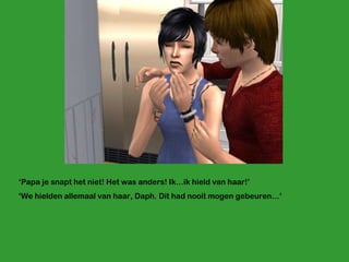 ‘ Papa je snapt het niet! Het was anders! Ik…ik hield van haar!’ ‘ We hielden allemaal van haar, Daph. Dit had nooit mogen gebeuren…’ 