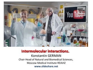 Intermolecular interactions.
Konstantin GERMAN

Chair Head of Natural and Biomedical Sciences,
Moscow Medical Institute REAVIZ
www.slideshare.net

 