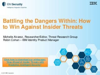 © 2015 IBM Corporation
Michelle Alvarez, Researcher/Editor, Threat Research Group
Robin Cohan – IBM Identity Product Manager
Battling the Dangers Within: How
to Win Against Insider Threats
Click here to download our whitepaper:
“Stay Ahead of Insider Threats with
Predictive, Intelligent Security”
 