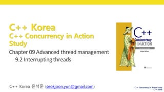 C++ Concurrency in Action Study
C++ Korea
Chapter	09 Advanced	thread	management
9.2	Interrupting	threads
C++ Korea
C++ Concurrency in Action
Study C++ Korea 박 동하 (luncliff@gmail.com)
C++ Korea 윤석준 (seokjoon.yun@gmail.com)
 