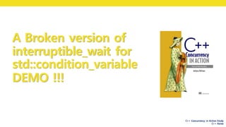C++ Concurrency in Action Study
C++ Korea
A Broken version of
interruptible_wait for
std::condition_variable
DEMO !!!
 