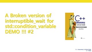 C++ Concurrency in Action Study
C++ Korea
A Broken version of
interruptible_wait for
std::condition_variable
DEMO !!! #2
 
