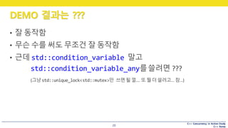 C++ Concurrency in Action Study
C++ Korea
DEMO 결과는 ???
20
• 잘 동작함
• 무슨 수를 써도 무조건 잘 동작함
• 근데 std::condition_variable 말고
std::condition_variable_any를쓸려면 ???
(그냥std::unique_lock<std::mutex>만 쓰면될껄….	또뭘더쓸려고…	참…)
 