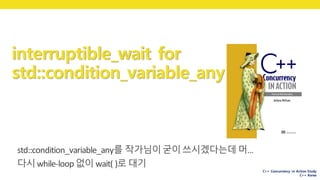 C++ Concurrency in Action Study
C++ Korea
interruptible_wait for
std::condition_variable_any
std::condition_variable_any를 작가님이굳이쓰시겠다는데 머…
다시while-loop	없이 wait(	)로 대기
 