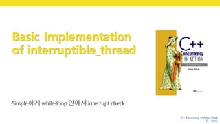 C++ Concurrency in Action Study
C++ Korea
Basic Implementation
of interruptible_thread
Simple하게 while-loop	안에서interrupt	check
 