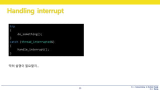 C++ Concurrency in Action Study
C++ Korea
Handling interrupt
30
딱히 설명이 필요할지…
try
{
do_something();
}
catch (thread_interrupted&)
{
handle_interrupt();
}
 