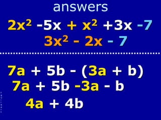 f
g
u
i
l
b
e
r
t
answers
2x2 -5x + x2 +3x -7
3x2 - 2x - 7
7a + 5b - (3a + b)
7a + 5b -3a - b
4a + 4b
 