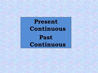 Present
Continuous
Past
Continuous
 