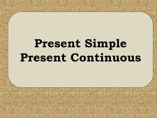 Present Simple
Present Continuous
 