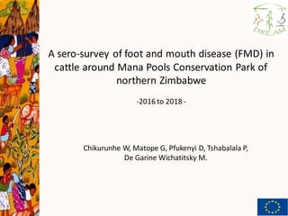 Chikurunhe W, Matope G, Pfukenyi D, Tshabalala P,
De Garine Wichatitsky M.
A sero-survey of foot and mouth disease (FMD) in
cattle around Mana Pools Conservation Park of
northern Zimbabwe
-2016 to 2018 -
 