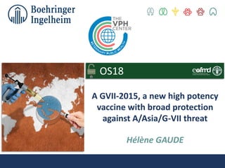 Hélène GAUDE
A GVII-2015, a new high potency
vaccine with broad protection
against A/Asia/G-VII threat
OS18
 