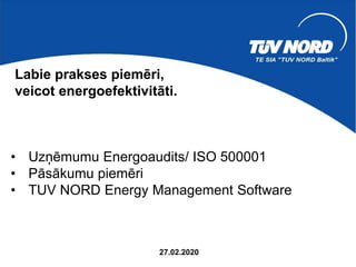 Labie prakses piemēri,
veicot energoefektivitāti.
27.02.2020
• Uzņēmumu Energoaudits/ ISO 500001
• Pāsākumu piemēri
• TUV NORD Energy Management Software
 