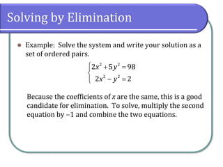 Solving by Elimination
⚫ Example: Solve the system and write your solution as a
set of ordered pairs.
Because the coefficients of x are the same, this is a good
candidate for elimination. To solve, multiply the second
equation by ‒1 and combine the two equations.
 + =

− =
2 2
2 2
2 5 98
2 2
x y
x y
 