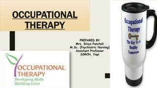 OCCUPATIONAL
THERAPY
PREPARED BY
Mrs. Divya Pancholi
M.Sc. (Psychiatric Nursing)
Assistant Professor
SSRCN, Vapi
 