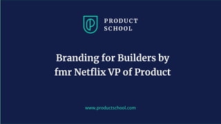www.productschool.com
Branding for Builders by
fmr Netﬂix VP of Product
 