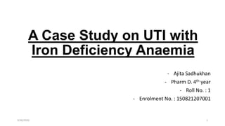A Case Study on UTI with
Iron Deficiency Anaemia
- Ajita Sadhukhan
- Pharm D. 4th year
- Roll No. : 1
- Enrolment No. : 150821207001
3/26/2020 1
 