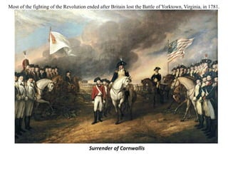 Most of the fighting of the Revolution ended after Britain lost the Battle of Yorktown, Virginia, in 1781.
Surrender of Cornwallis
 