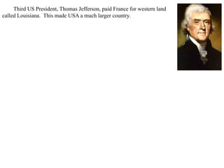 Third US President, Thomas Jefferson, paid France for western land
called Louisiana. This made USA a much larger country.
 