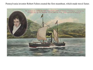 Pennsylvania inventor Robert Fulton created the first steamboat, which made travel faster.
 