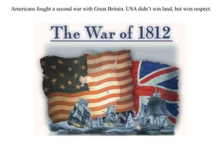 Americans fought a second war with Great Britain. USA didn’t win land, but won respect.
 