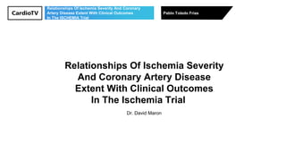 Relationships Of Ischemia Severity And Coronary
Artery Disease Extent With Clinical Outcomes
In The ISCHEMIA Trial
Pablo Toledo Frías
Relationships Of Ischemia Severity
And Coronary Artery Disease
Extent With Clinical Outcomes
In The Ischemia Trial
Dr. David Maron
 