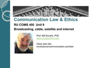 Communication Law & Ethics
RU COMS 400 Unit 9
Broadcasting, cable, satellite and internet
Prof. Bill Kovarik, PhD
wkovarik@radford.edu
Class web site:
revolutionsincommunication.com/law
 