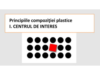 Principiile compoziţiei plastice
I. CENTRUL DE INTERES
 