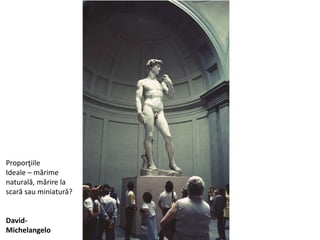 Proporţiile
Ideale – mărime
naturală, mărire la
scară sau miniatură?
David-
Michelangelo
 
