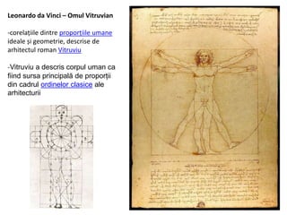 Leonardo da Vinci – Omul Vitruvian
-corelațiile dintre proporțiile umane
ideale și geometrie, descrise de
arhitectul roman Vitruviu
-Vitruviu a descris corpul uman ca
fiind sursa principală de proporții
din cadrul ordinelor clasice ale
arhitecturii
 