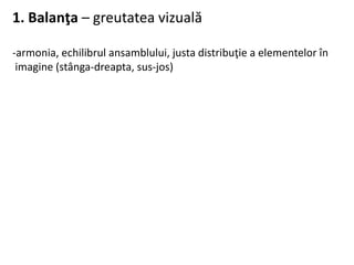 1. Balanţa – greutatea vizuală
-armonia, echilibrul ansamblului, justa distribuţie a elementelor în
imagine (stânga-dreapta, sus-jos)
 